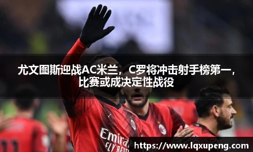 尤文图斯迎战AC米兰，C罗将冲击射手榜第一，比赛或成决定性战役