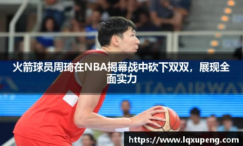火箭球员周琦在NBA揭幕战中砍下双双，展现全面实力