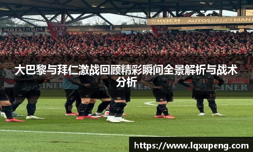 大巴黎与拜仁激战回顾精彩瞬间全景解析与战术分析