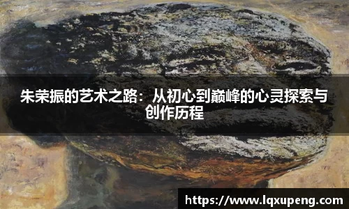 朱荣振的艺术之路：从初心到巅峰的心灵探索与创作历程