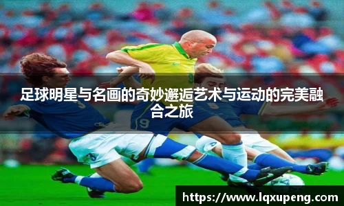 足球明星与名画的奇妙邂逅艺术与运动的完美融合之旅