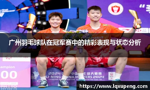 广州羽毛球队在冠军赛中的精彩表现与状态分析