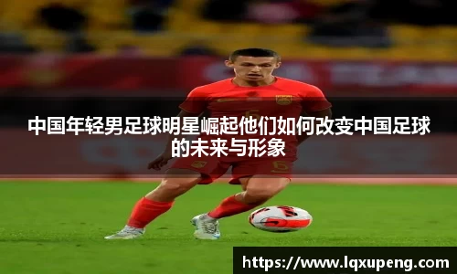 中国年轻男足球明星崛起他们如何改变中国足球的未来与形象