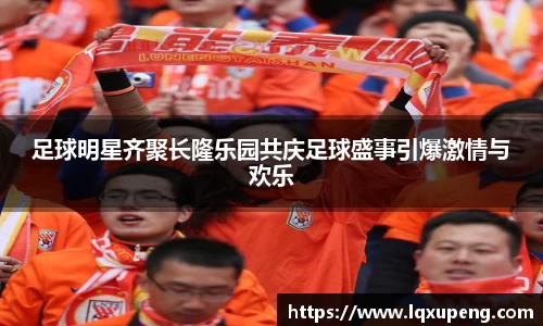 足球明星齐聚长隆乐园共庆足球盛事引爆激情与欢乐