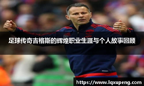 足球传奇吉格斯的辉煌职业生涯与个人故事回顾