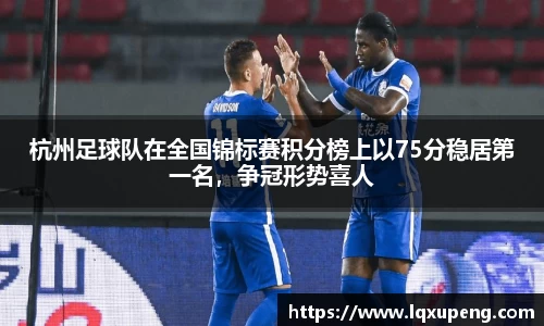 杭州足球队在全国锦标赛积分榜上以75分稳居第一名，争冠形势喜人